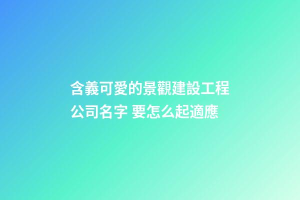 含義可愛的景觀建設工程公司名字 要怎么起適應-第1張-公司起名-玄機派